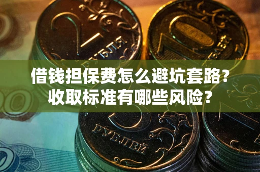济南借钱担保费怎么避坑套路?收取标准有哪些风险? 济南借钱担保费怎么避坑套路?收取标准有哪些风险?