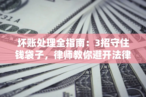 济南坏账处理全指南：3招守住钱袋子，律师教你避开法律雷区