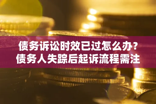 济南债务诉讼时效已过怎么办？债务人失踪后起诉流程需注意什么？