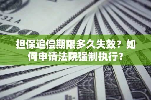 济南担保追偿期限多久失效？如何申请法院强制执行？
