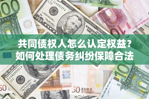 济南共同债权人怎么认定权益？如何处理债务纠纷保障合法权益？