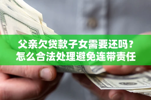 济南父亲欠贷款子女需要还吗？怎么合法处理避免连带责任？