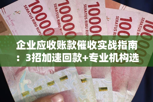 济南企业应收账款催收实战指南：3招加速回款+专业机构选择避坑
