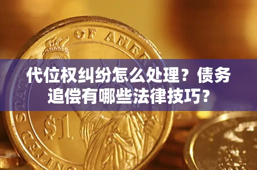 济南代位权纠纷怎么处理？债务追偿有哪些法律技巧？