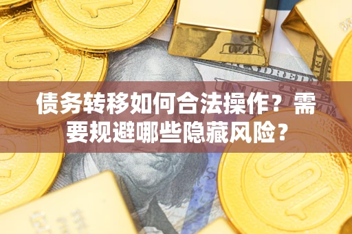 济南债务转移如何合法操作？需要规避哪些隐藏风险？