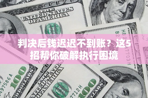 济南判决后钱迟迟不到账？这5招帮你破解执行困境