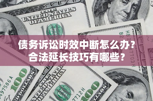 济南债务诉讼时效中断怎么办？合法延长技巧有哪些？