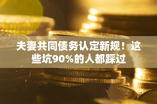 济南夫妻共同债务认定新规！这些坑90%的人都踩过