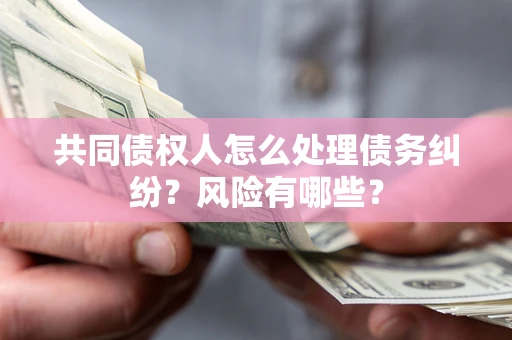 济南共同债权人怎么处理债务纠纷？风险有哪些？