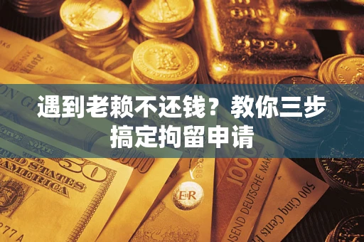 济南遇到老赖不还钱？教你三步搞定拘留申请