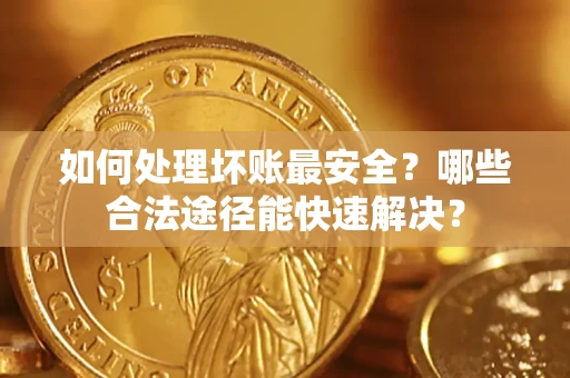 济南如何处理坏账最安全？哪些合法途径能快速解决？