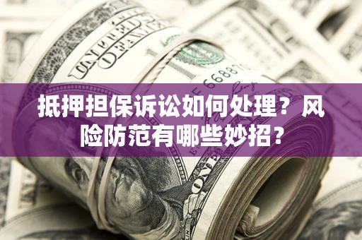 济南抵押担保诉讼如何处理？风险防范有哪些妙招？