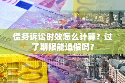 济南债务诉讼时效怎么计算？过了期限能追偿吗？