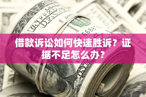 济南借款诉讼如何快速胜诉？证据不足怎么办？