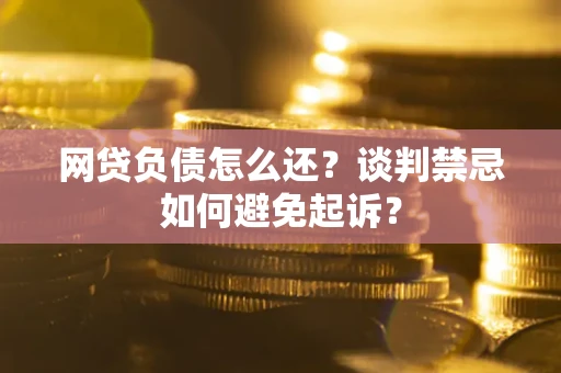 济南网贷负债怎么还？谈判禁忌如何避免起诉？