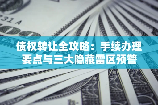 济南债权转让全攻略：手续办理要点与三大隐藏雷区预警