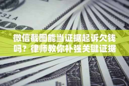 济南微信截图能当证据起诉欠钱吗？律师教你补强关键证据