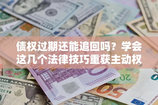 济南债权过期还能追回吗？学会这几个法律技巧重获主动权