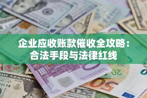 济南企业应收账款催收全攻略：合法手段与法律红线