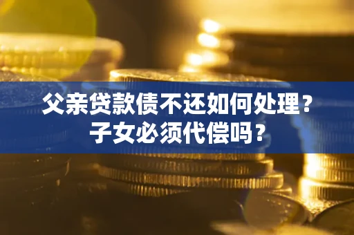 济南父亲贷款债不还如何处理？子女必须代偿吗？