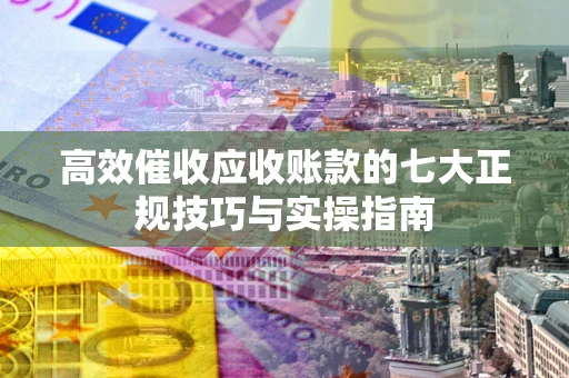 济南高效催收应收账款的七大正规技巧与实操指南