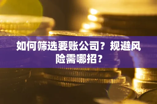济南如何筛选要账公司？规避风险需哪招？