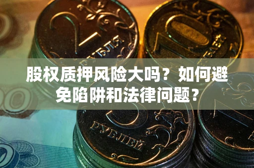 济南股权质押风险大吗？如何避免陷阱和法律问题？