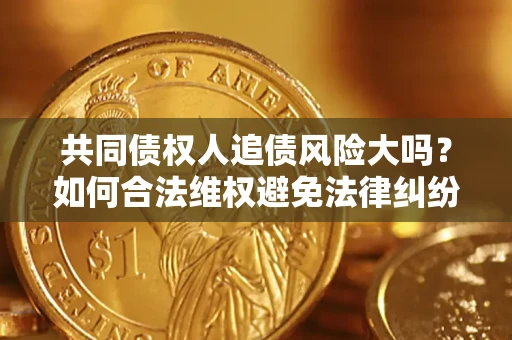 济南共同债权人追债风险大吗?如何合法维权避免法律纠纷? 济南共同债权人追债风险大吗?如何合法维权避免法律纠纷?