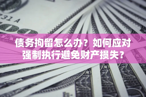 济南债务拘留怎么办？如何应对强制执行避免财产损失？