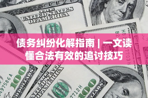 济南债务纠纷化解指南 | 一文读懂合法有效的追讨技巧