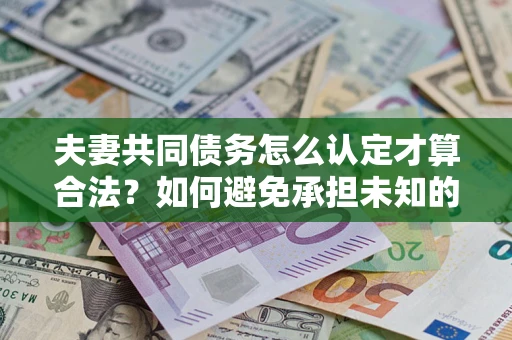 济南夫妻共同债务怎么认定才算合法？如何避免承担未知的债务风险？