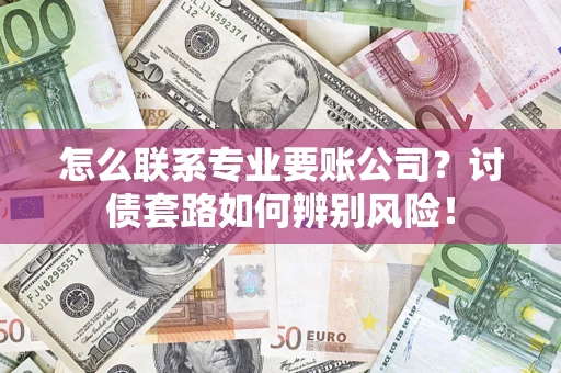 济南怎么联系专业要账公司？讨债套路如何辨别风险！