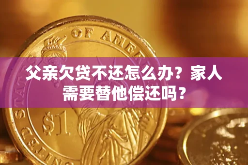 济南父亲欠贷不还怎么办？家人需要替他偿还吗？