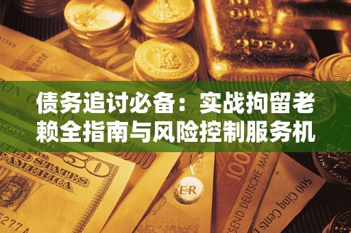济南债务追讨必备：实战拘留老赖全指南与风险控制服务机构推荐