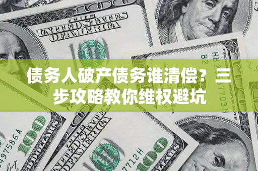济南债务人破产债务谁清偿?三步攻略教你维权避坑 济南债务人破产债务谁清偿?三步攻略教你维权避坑