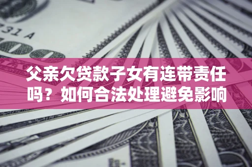 济南父亲欠贷款子女有连带责任吗？如何合法处理避免影响？