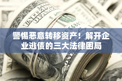 济南警惕恶意转移资产！解开企业逃债的三大法律困局