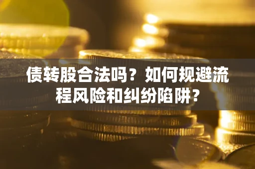 济南债转股合法吗？如何规避流程风险和纠纷陷阱？