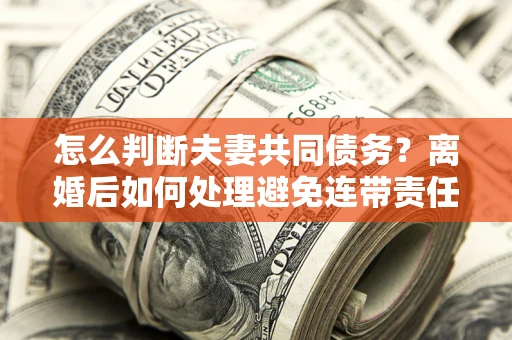 济南怎么判断夫妻共同债务？离婚后如何处理避免连带责任？