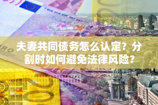 济南夫妻共同债务怎么认定？分割时如何避免法律风险？