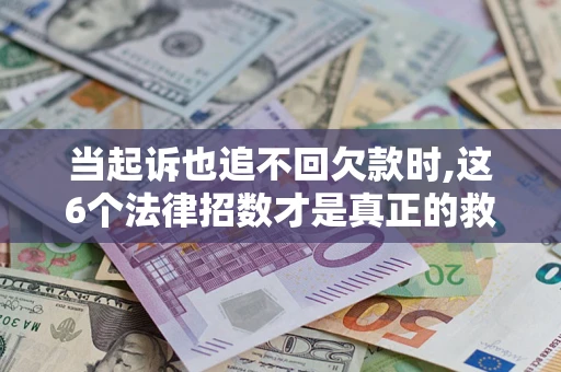 济南当起诉也追不回欠款时,这6个法律招数才是真正的救命稻草