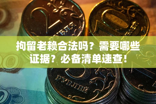 济南拘留老赖合法吗？需要哪些证据？必备清单速查！